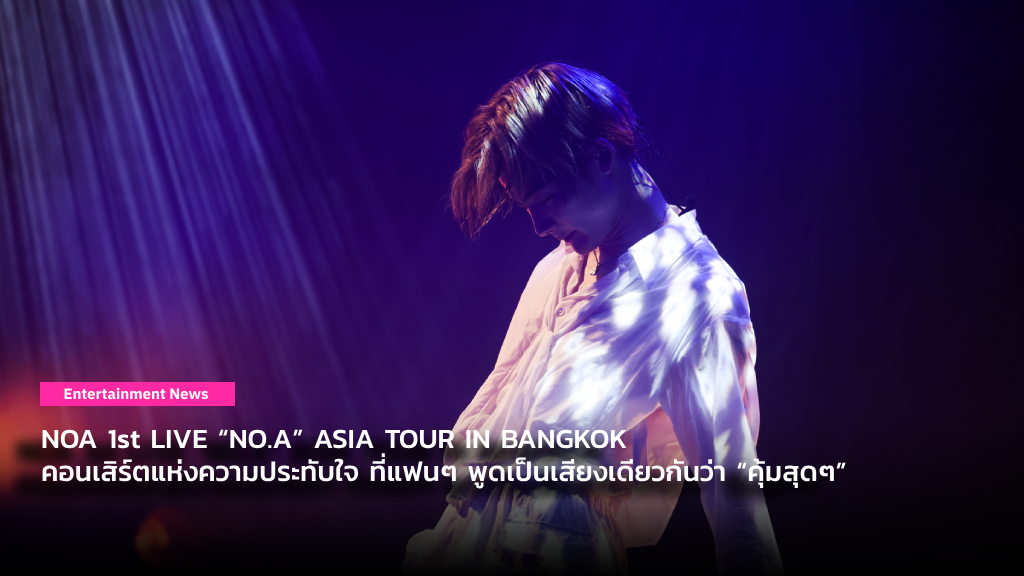เต็ม 10 ให้ 100! กับ NOA 1st LIVE “NO.A” ASIA TOUR IN BANGKOK คอนเสิร์ตแห่งความประทับใจ ที่แฟนๆ พูดเป็นเสียงเดียวกันว่า “คุ้มสุดๆ”