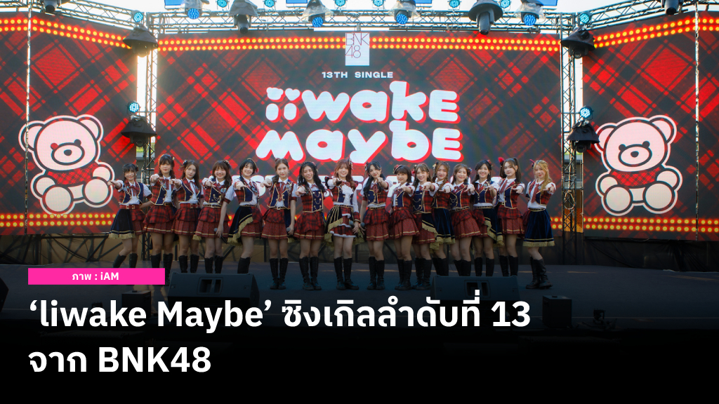 ‘liwake Maybe’ ซิงเกิลลำดับที่ 13 จากสาวๆ วง BNK48 ที่ยังโดดเด่นด้วยดนตรี J-POP ที่พร้อมจะเปลี่ยนให้ทุกดวงใจกลับมาสดใส