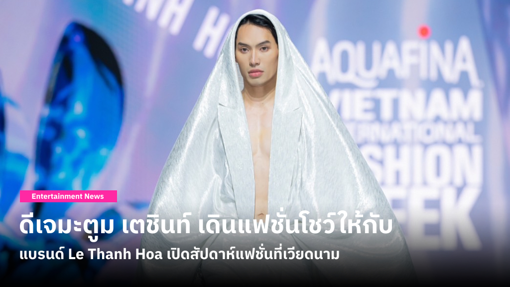 ปังมาก! ดีเจมะตูม เตชินท์ เดินแฟชั่นโชว์ให้กับแบรนด์ Le Thanh Hoa เปิดงาน Vietnam International Fashion Week 2023